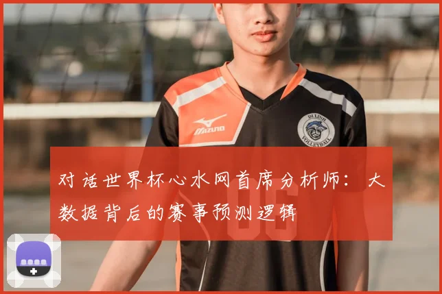 对话世界杯心水网首席分析师：大数据背后的赛事预测逻辑