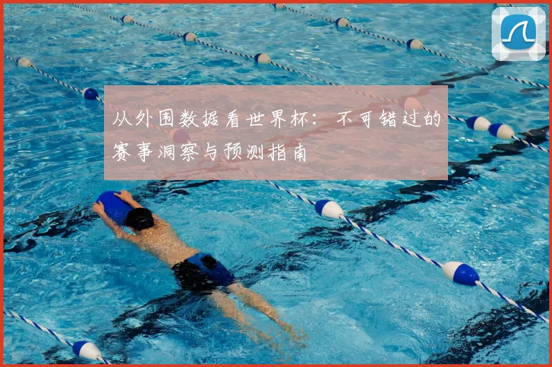 从外围数据看世界杯：不可错过的赛事洞察与预测指南