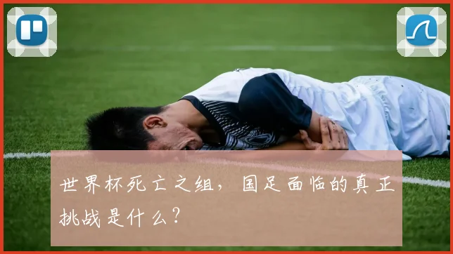 世界杯死亡之组,国足面临的真正挑战是什么?