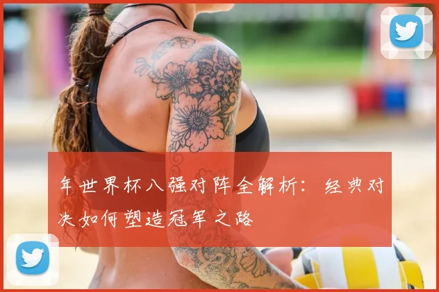 年世界杯八强对阵全解析：经典对决如何塑造冠军之路
