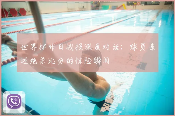 世界杯昨日战报深度对话：球员亲述绝杀比分的惊险瞬间