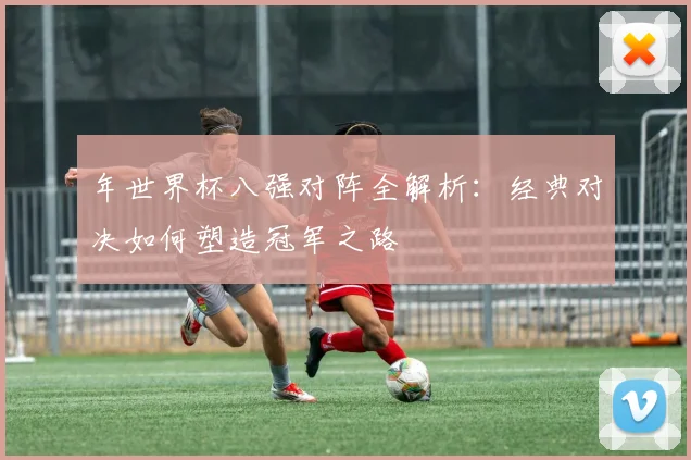 年世界杯八强对阵全解析：经典对决如何塑造冠军之路