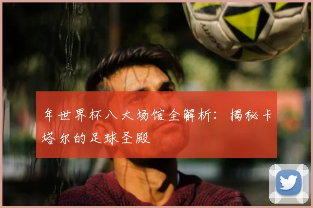 年世界杯八大场馆全解析：揭秘卡塔尔的足球圣殿