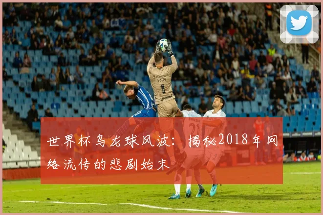 世界杯乌龙球风波:揭秘2018年网络流传的悲剧始末