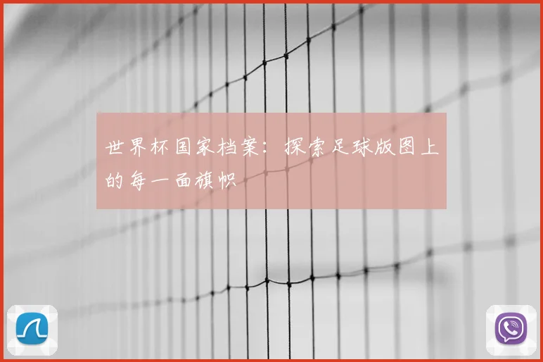 世界杯国家档案：探索足球版图上的每一面旗帜