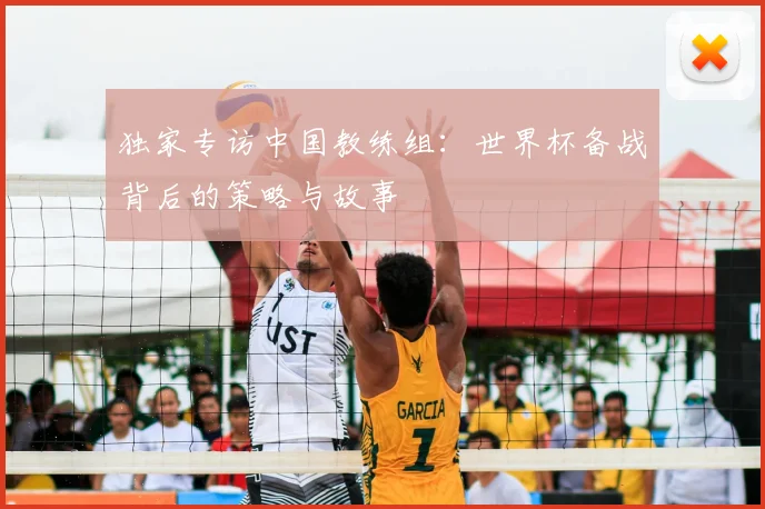 独家专访中国教练组:世界杯备战背后的策略与故事
