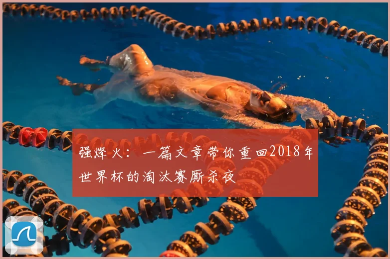 强烽火：一篇文章带你重回2018年世界杯的淘汰赛厮杀夜