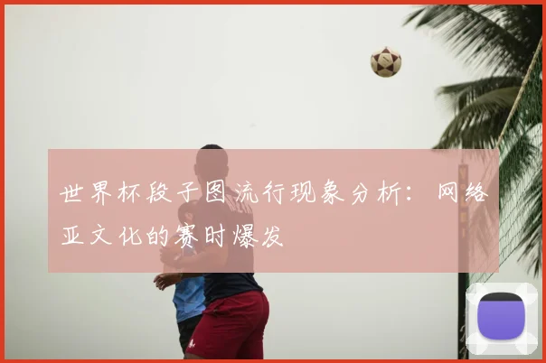 世界杯段子图流行现象分析：网络亚文化的赛时爆发