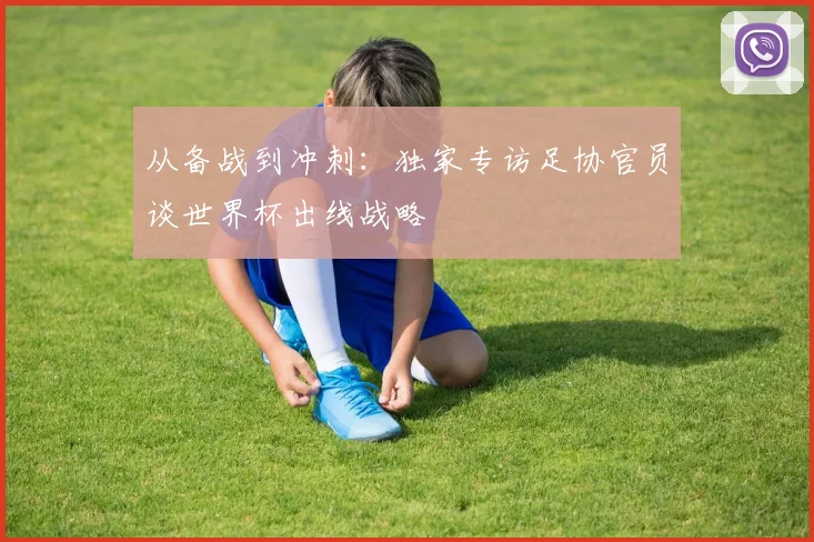 从备战到冲刺：独家专访足协官员谈世界杯出线战略