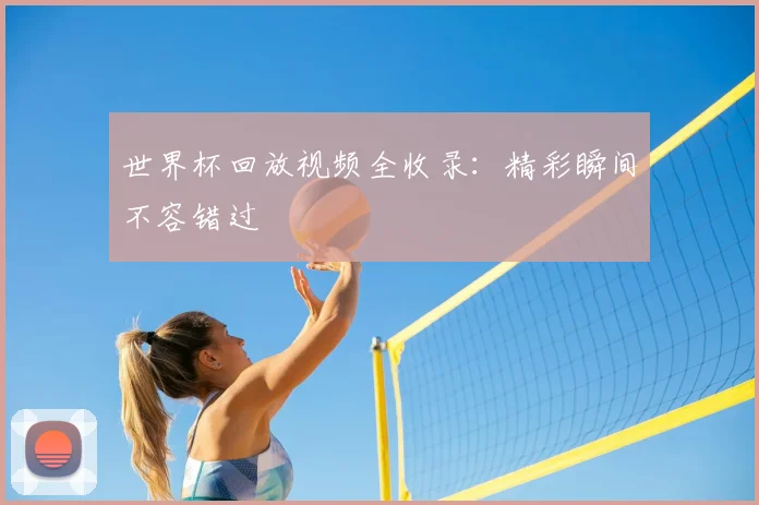 世界杯回放视频全收录：精彩瞬间不容错过
