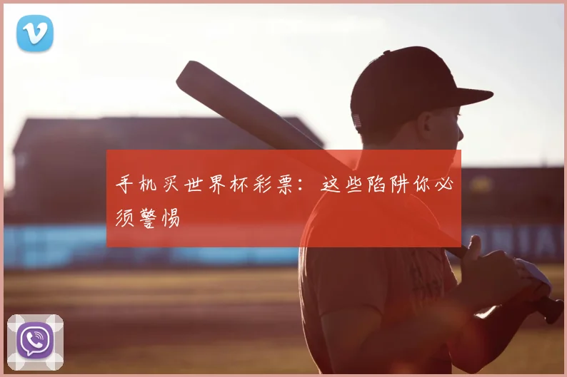 手机买世界杯彩票：这些陷阱你必须警惕