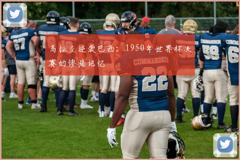 乌拉圭逆袭巴西：1950年世界杯决赛的惨痛记忆