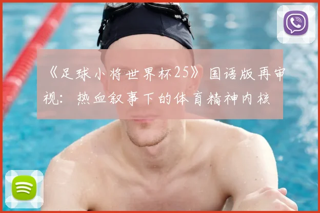《足球小将世界杯25》国语版再审视：热血叙事下的体育精神内核