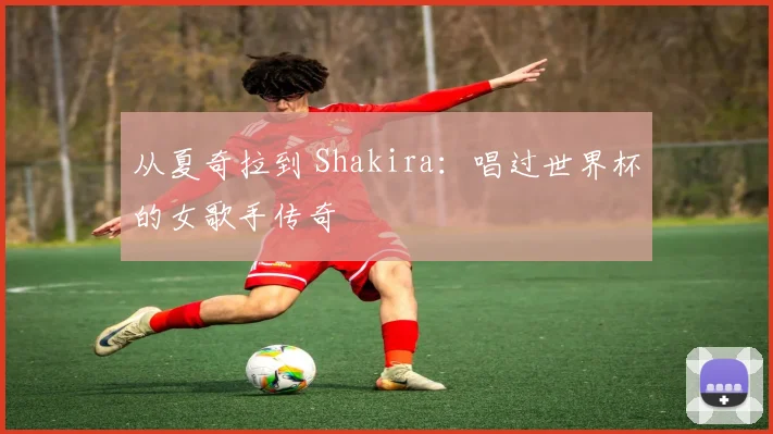 从夏奇拉到 Shakira：唱过世界杯的女歌手传奇